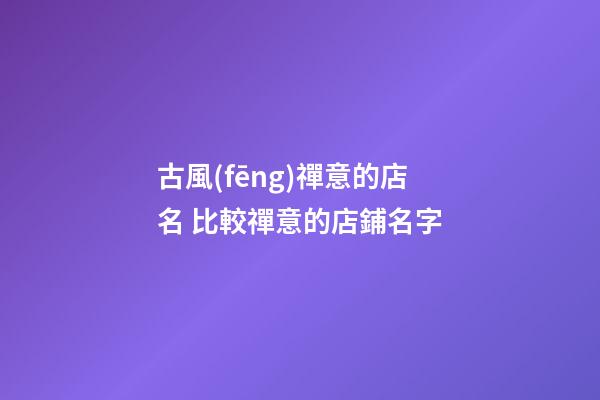 古風(fēng)禪意的店名 比較禪意的店鋪名字-第1張-店鋪起名-玄機(jī)派